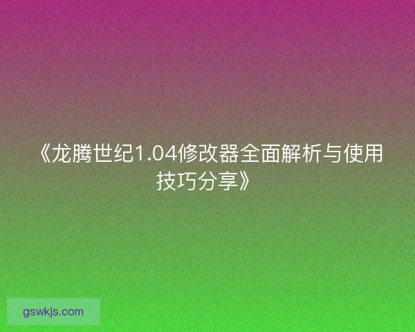 《龙腾世纪1.04修改器全面解析与使用技巧分享》