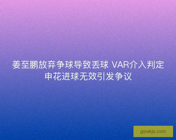 姜至鹏放弃争球导致丢球 VAR介入判定申花进球无效引发争议
