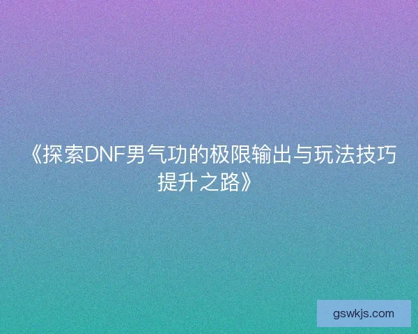 《探索DNF男气功的极限输出与玩法技巧提升之路》