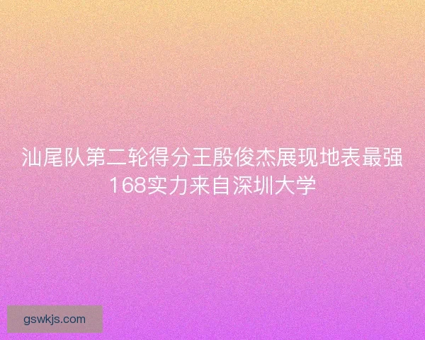 汕尾队第二轮得分王殷俊杰展现地表最强168实力来自深圳大学