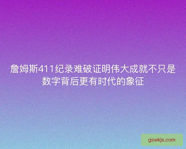詹姆斯411纪录难破证明伟大成就不只是数字背后更有时代的象征