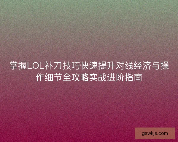 掌握LOL补刀技巧快速提升对线经济与操作细节全攻略实战进阶指南