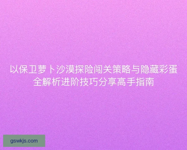 以保卫萝卜沙漠探险闯关策略与隐藏彩蛋全解析进阶技巧分享高手指南